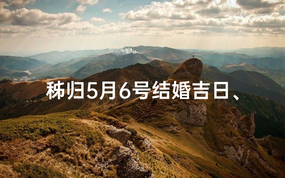 秭归5月6号结婚吉日、秭归5月6号结婚吉日是哪天