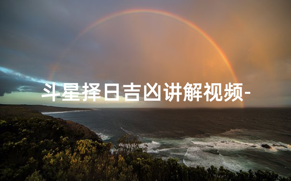 斗星择日吉凶讲解视频-《斗星择日吉凶揭秘：精准预测，避开霉运》