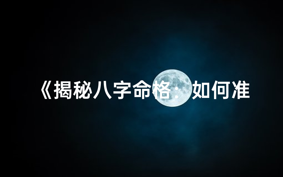 《揭秘八字命格：如何准确解读自身属性》