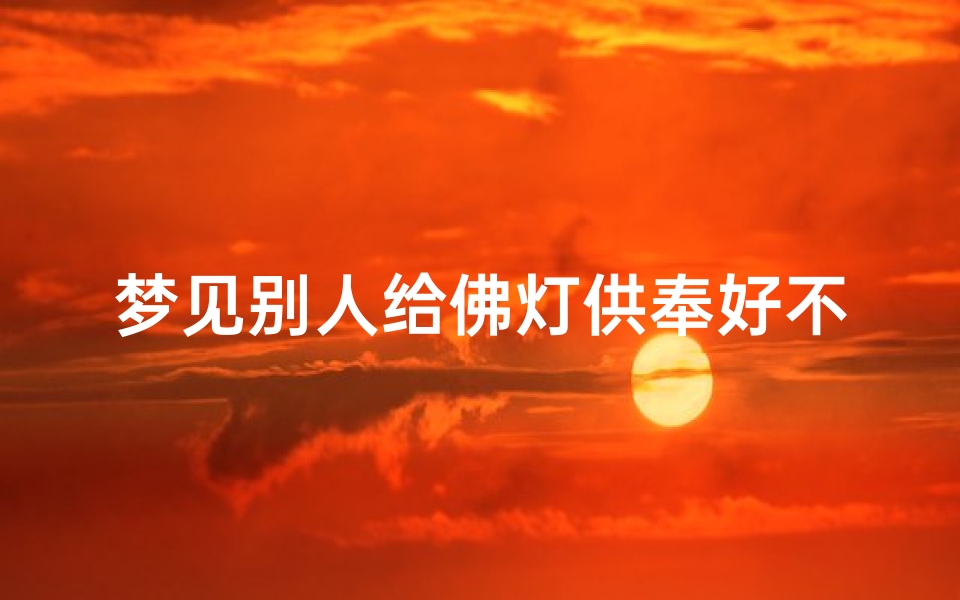 梦见别人给佛灯供奉好不好—梦见别人给我佛像挂件