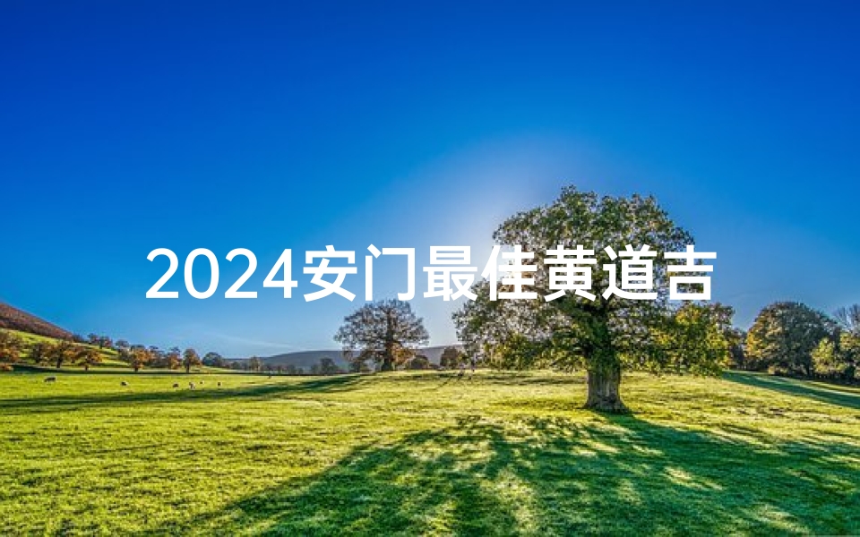 2024安门最佳黄道吉日一览表_2024安门黄道吉日一览表：最佳吉日精选指南