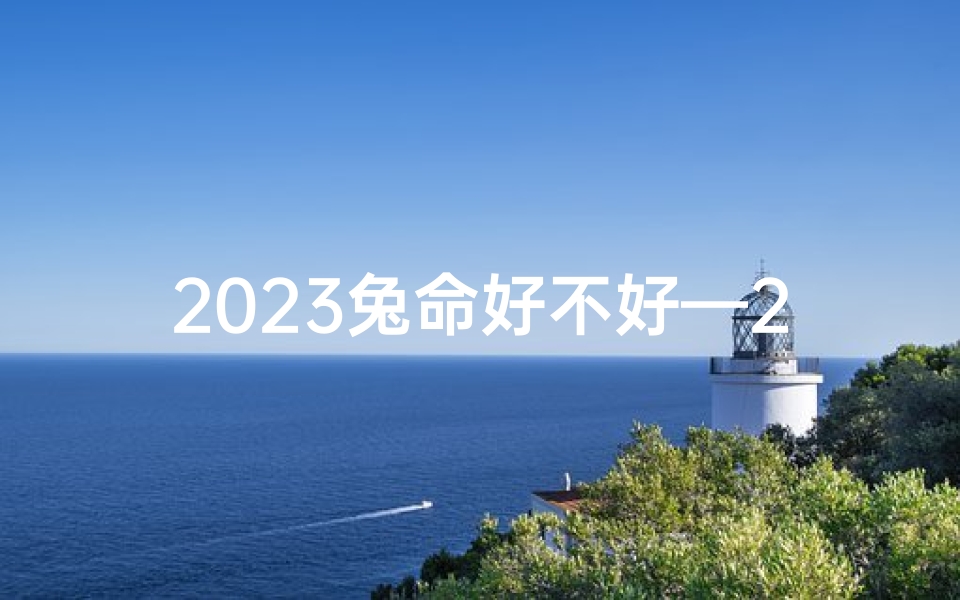 2023兔命好不好—2023兔年：揭秘三奇命格之谜