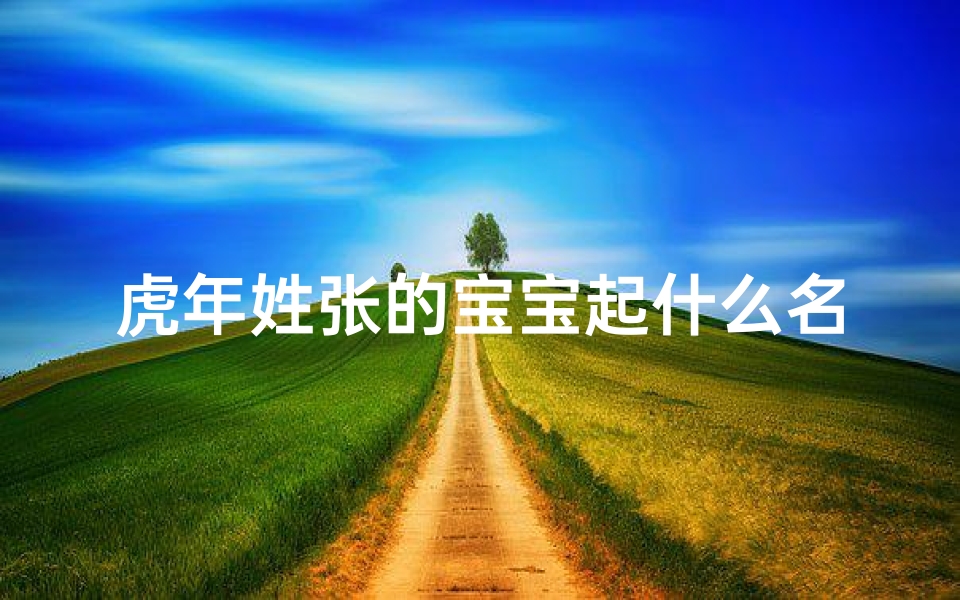 虎年姓张的宝宝起什么名字好—张氏虎宝宝，吉祥如意迎新春