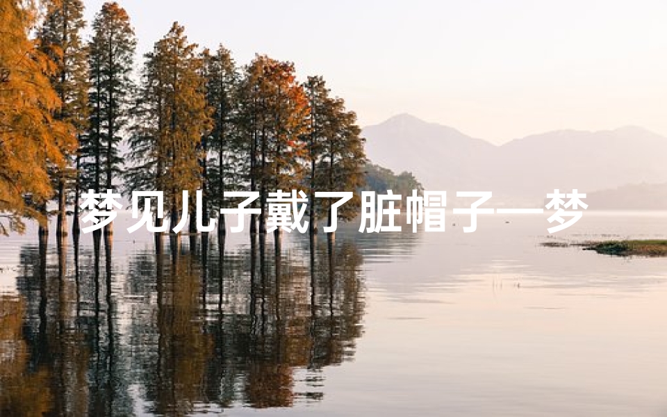 梦见儿子戴了脏帽子—梦见儿子戴草帽