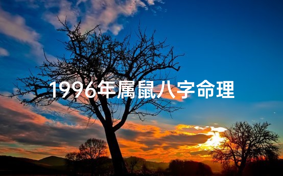 1996年属鼠八字命理女—1996年属鼠女八字命理：揭秘命运轨迹与人生运势