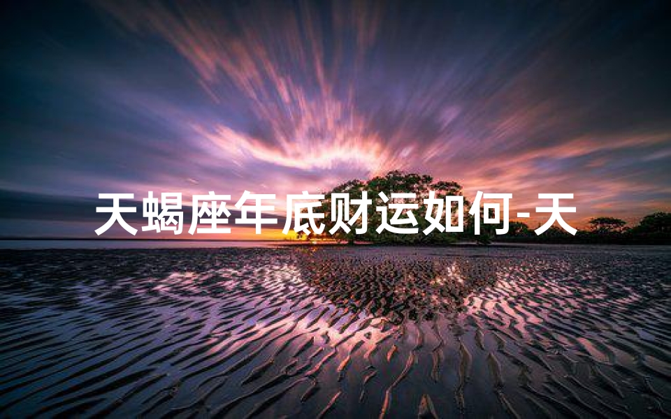 天蝎座年底财运如何-天蝎座年底破财？揭秘男星财务危机真相