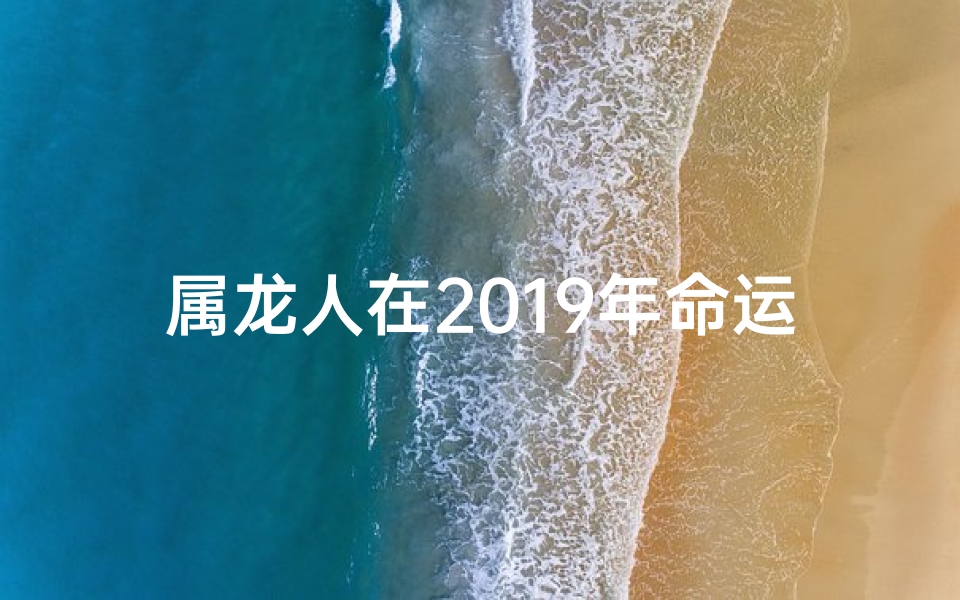 属龙人在2019年命运;属龙人2019年运势揭秘：龙腾四海，运势翻倍