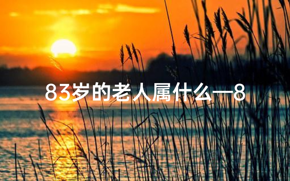 83岁的老人属什么—83岁五行命格揭秘：探寻长寿之秘