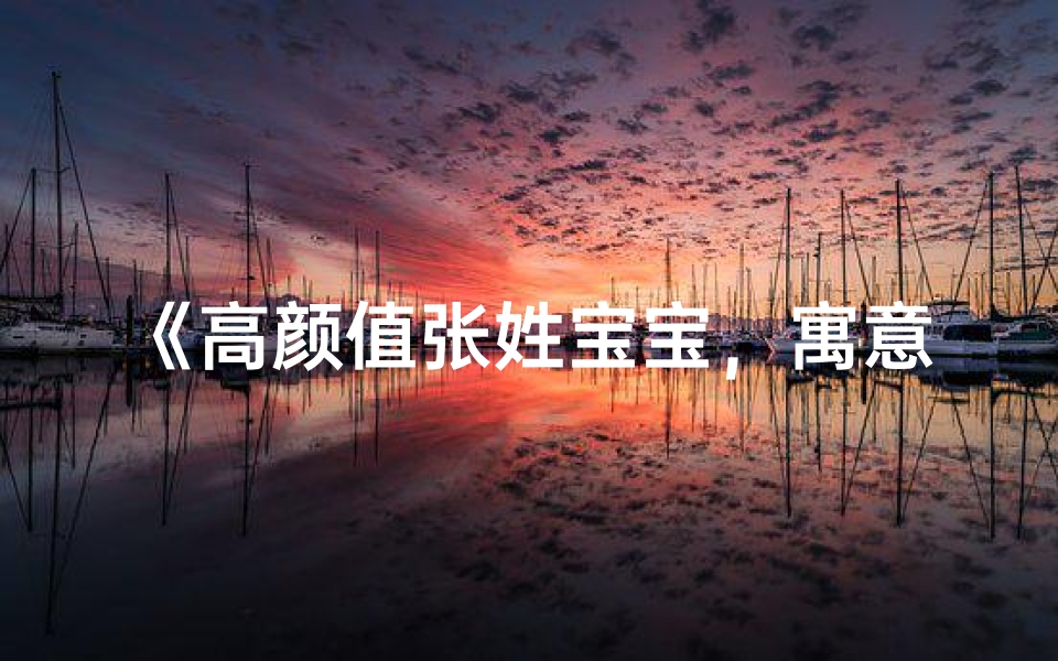 《高颜值张姓宝宝，寓意美好，名字揭晓》