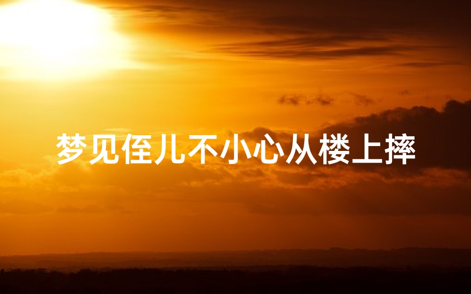 梦见侄儿不小心从楼上摔下去—梦见侄儿不慎从高处坠落