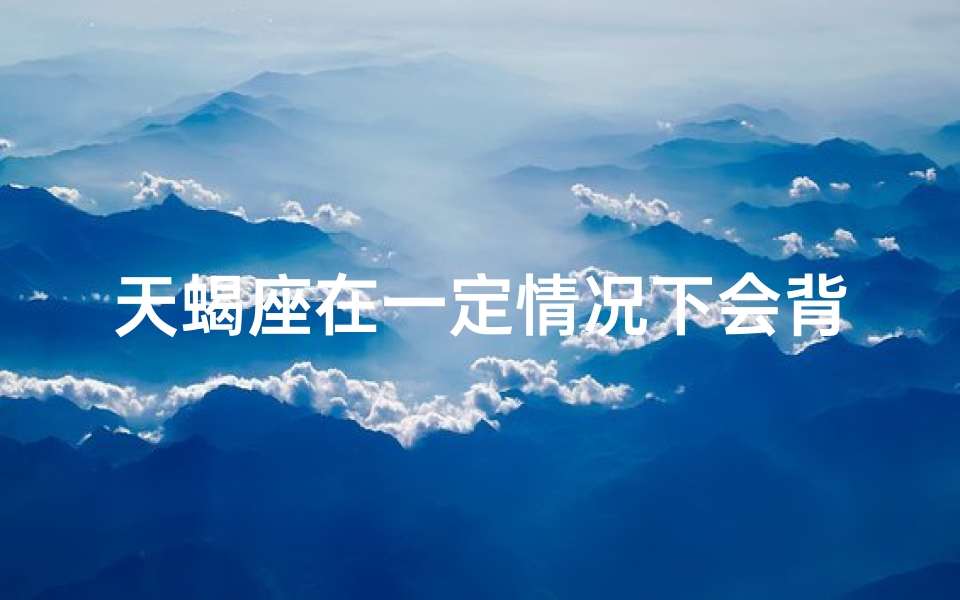 天蝎座在一定情况下会背叛吗-天蝎座：特定情境下的忠诚与背叛