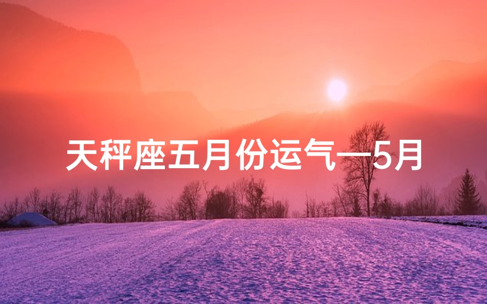 天秤座五月份运气—5月天秤运势：倒霉还是转运？