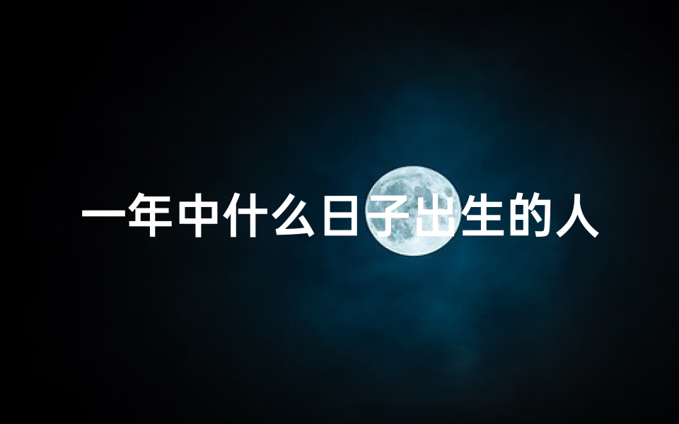 一年中什么日子出生的人比较好;《揭秘：一年哪些日子出生的男孩命运多福》