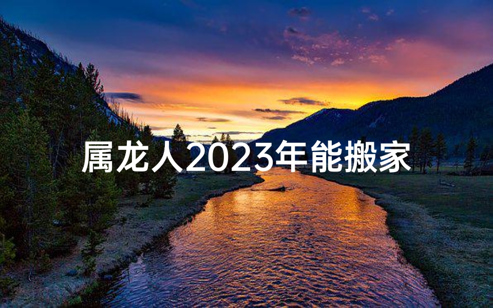 属龙人2025年能搬家吗,属龙人2025年搬家吉凶预测：宜否搬迁？