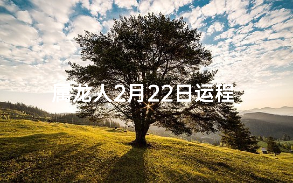 属龙人2月22日运程_属龙人2月22日运势揭秘：吉星高照，好运连连