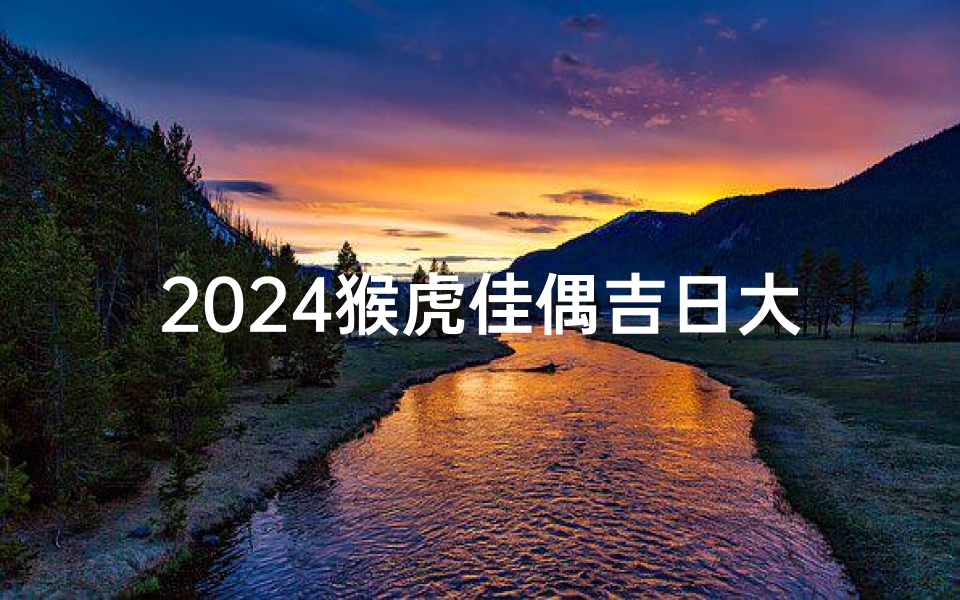 2024猴虎佳偶吉日大盘点