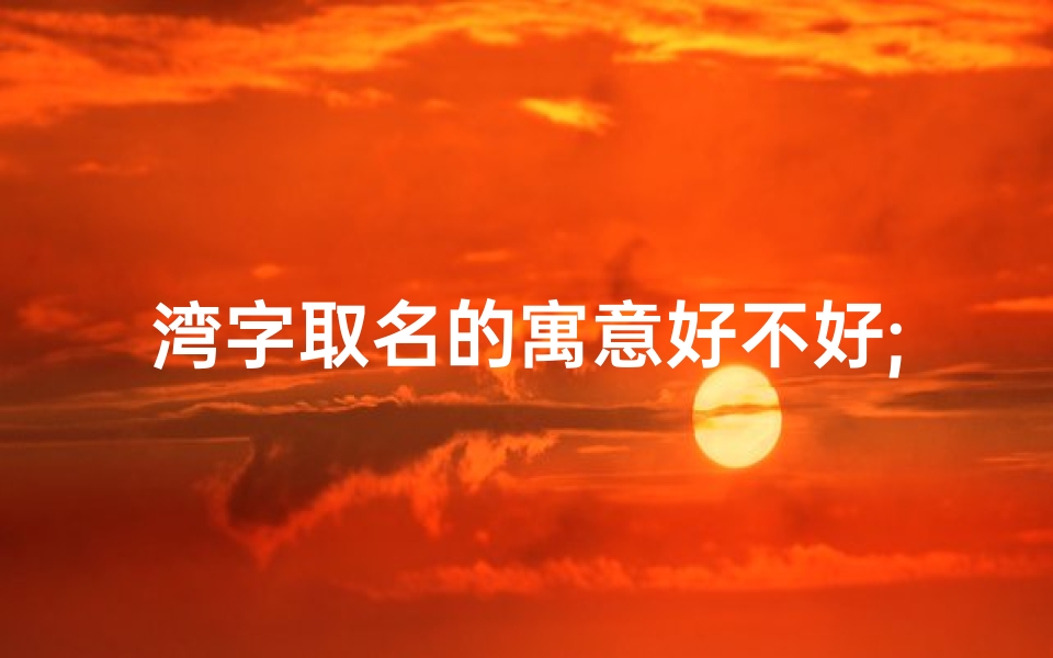 湾字取名的寓意好不好;湾字取名吉凶查询大全：为女孩挑选吉祥好名