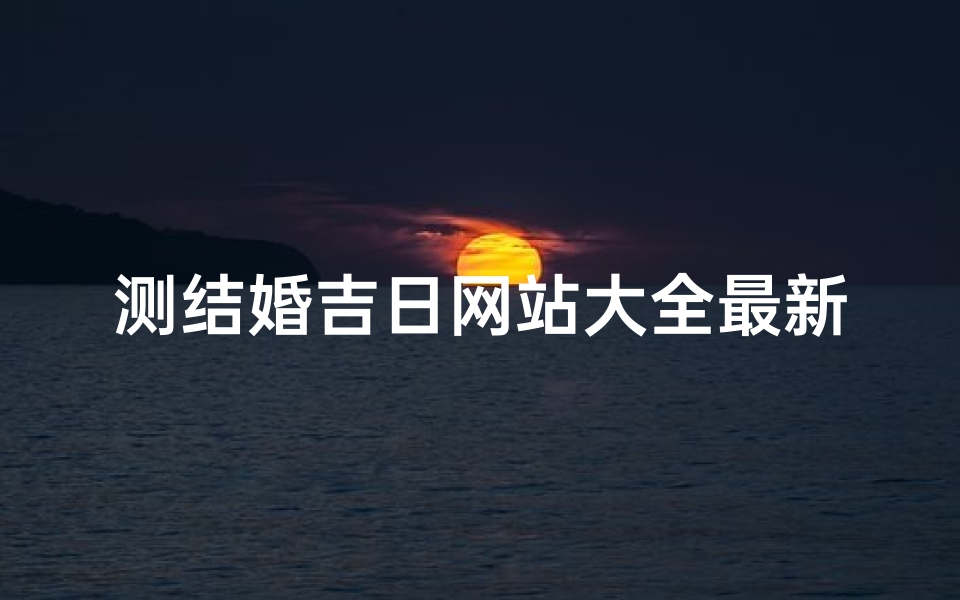 测结婚吉日网站大全最新、测算结婚吉日免费