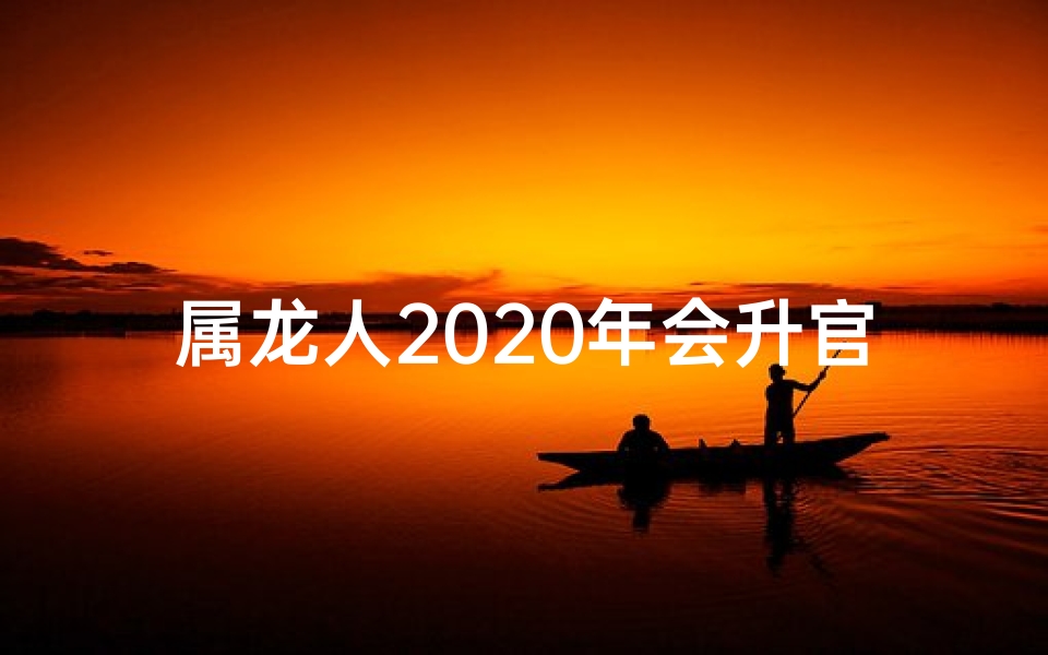 属龙人2020年会升官吗—属龙人2020年会否迎来升官好运？