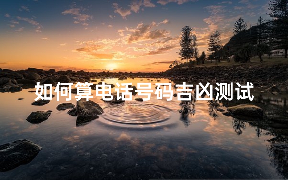 如何算电话号码吉凶测试,《电话号码吉凶速测：揭秘号码背后的运势秘密》