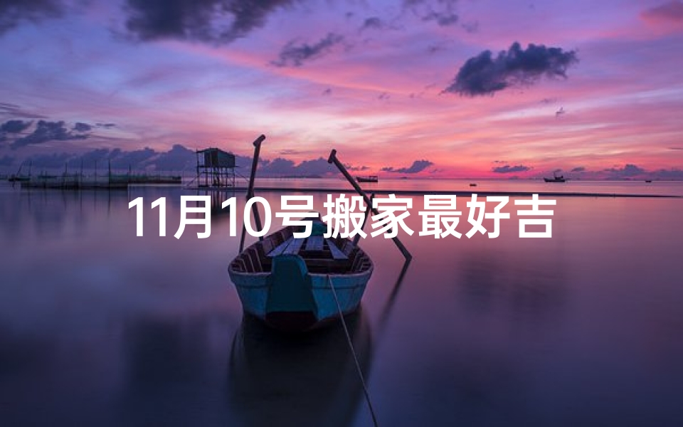 11月10号搬家最好吉日是什么(11月10日搬家吉时几点最好)