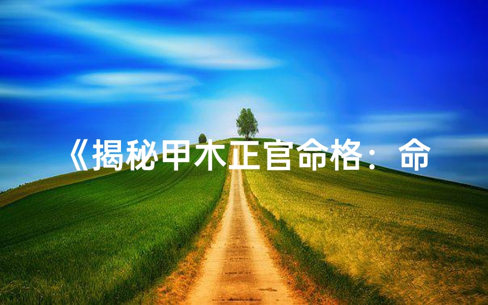 《揭秘甲木正官命格：命运轨迹与人生启示》