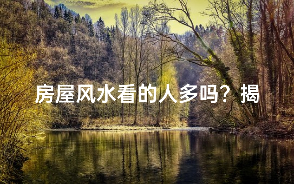 房屋风水看的人多吗？揭秘热门风水奥秘