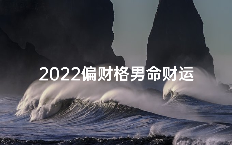 2022偏财格男命财运大揭秘