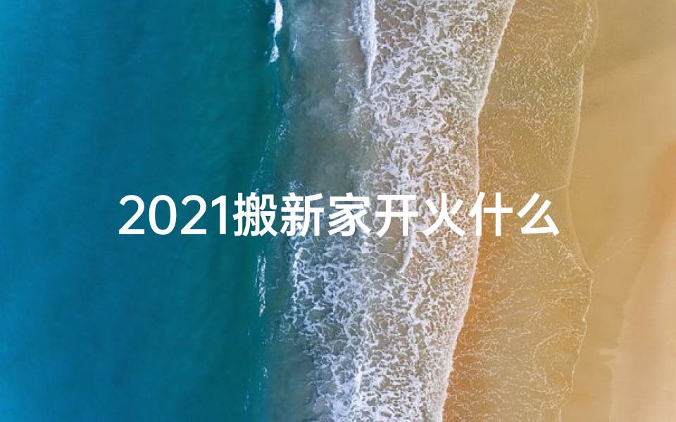 2021搬新家开火什么日子好(搬家开火吉日巧选，双喜临门好时光)