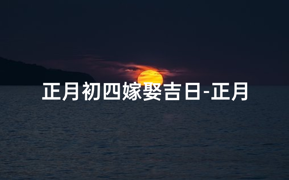 正月初四嫁娶吉日-正月初四喜结良缘，红红火火嫁娶吉日