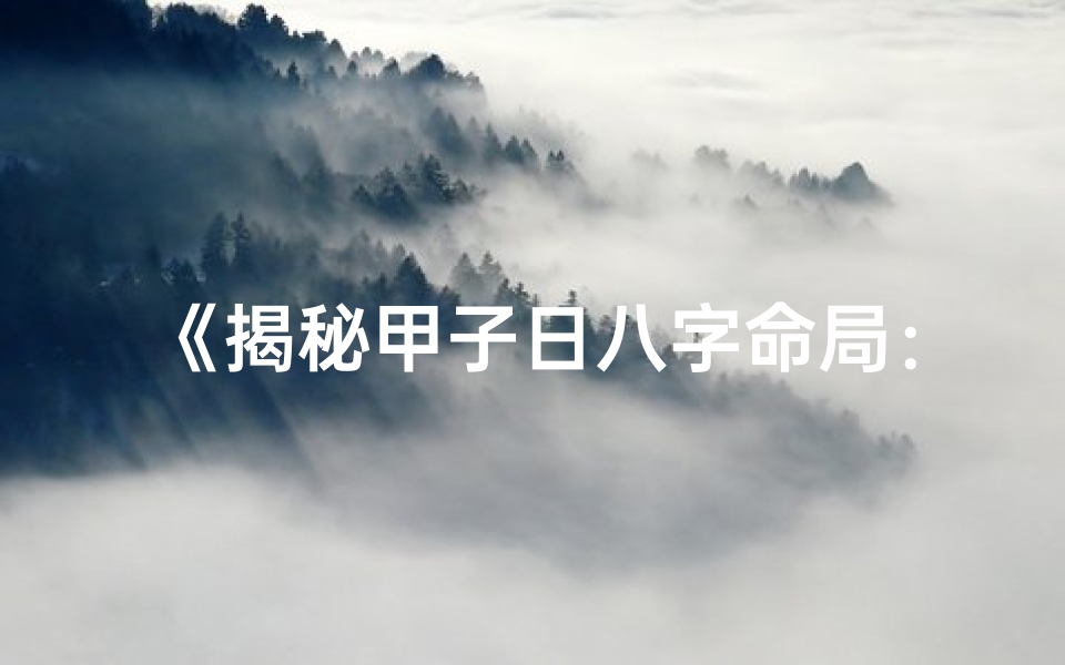 《揭秘甲子日八字命局：精准查询人生运势》