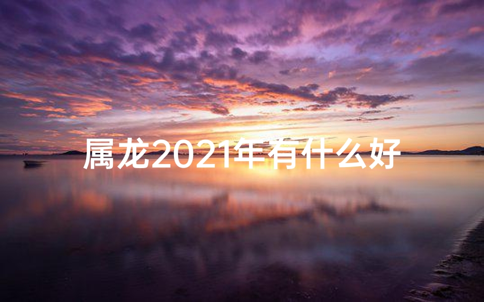 属龙2021年有什么好运;属龙人2021年好不好