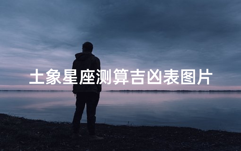 土象星座测算吉凶表图片-《土象星座运势解析：吉凶测算图鉴揭秘》