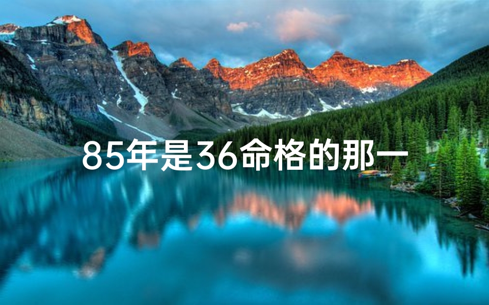 85年是36命格的那一种、85年36命格：揭秘人生转折点之谜