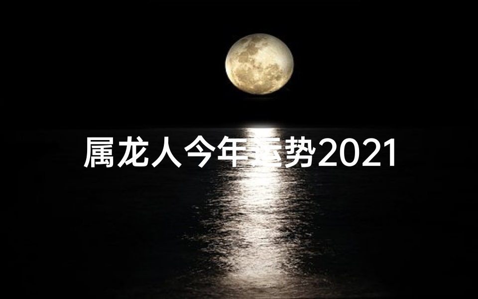 属龙人今年运势2021年8月运势-2025年8月17日属龙运势揭秘：吉星高照，好运连连