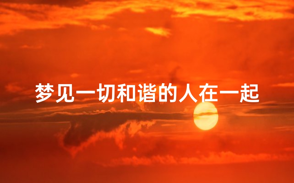 梦见一切和谐的人在一起-梦见和睦相处