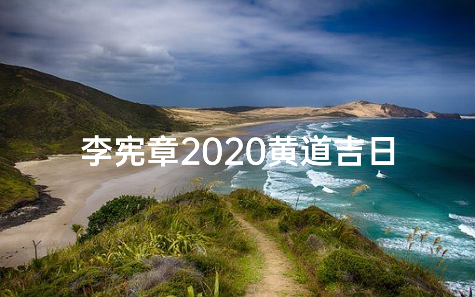 李宪章2020黄道吉日查询_李宪章6月吉日查询：揭秘良辰吉日选择秘诀