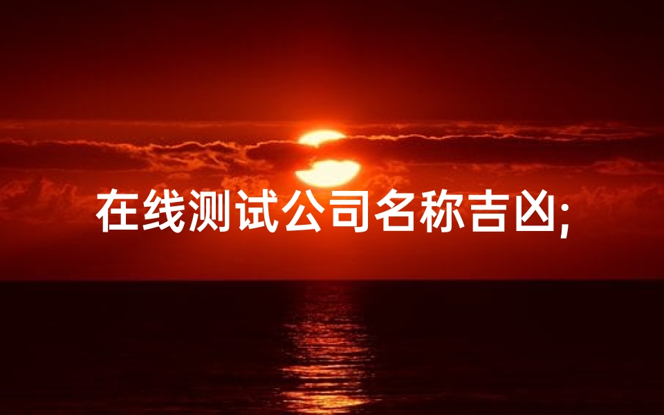 在线测试公司名称吉凶;免费测试公司名称吉凶打分