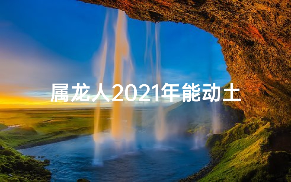 属龙人2021年能动土盖房吗-属龙今年宜建新房吗？2025年吉日揭秘