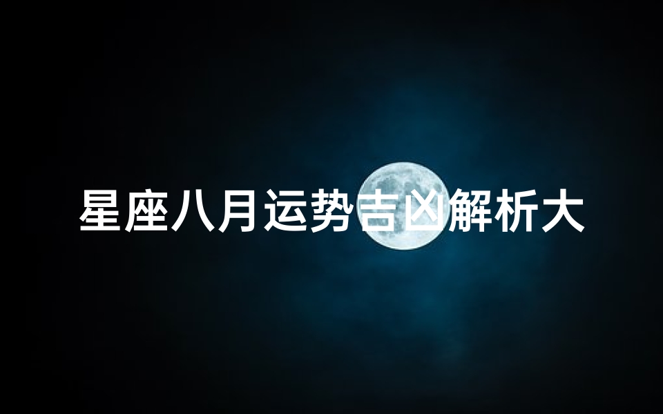 星座八月运势吉凶解析大全_《星座八月运势吉凶揭秘：全方位运势解析大全》