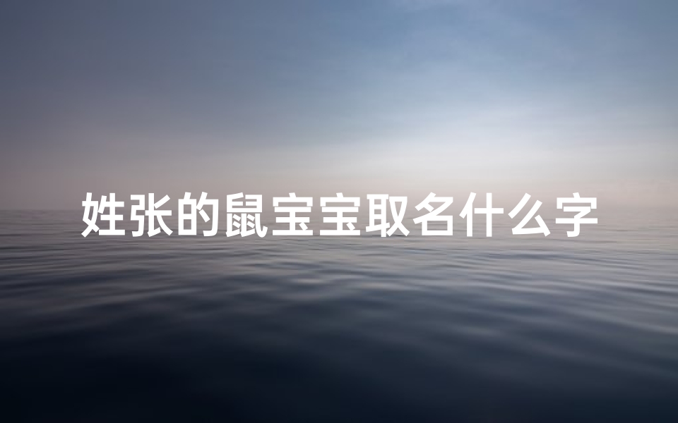 姓张的鼠宝宝取名什么字好,《张姓鼠宝宝名字大全：温馨祝福，美好寓意》