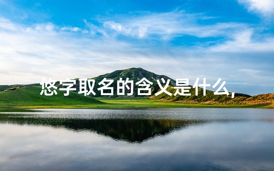 悠字取名的含义是什么,《悠字命理揭秘：吉凶运势深度解析》