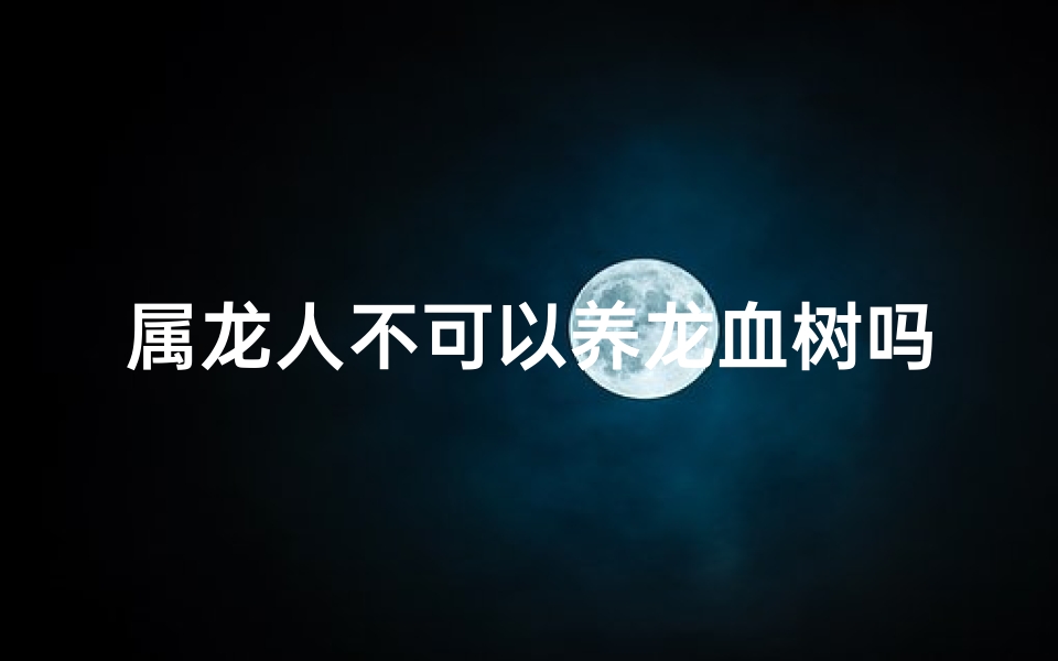 属龙人不可以养龙血树吗;属龙不可以养龙须树吗