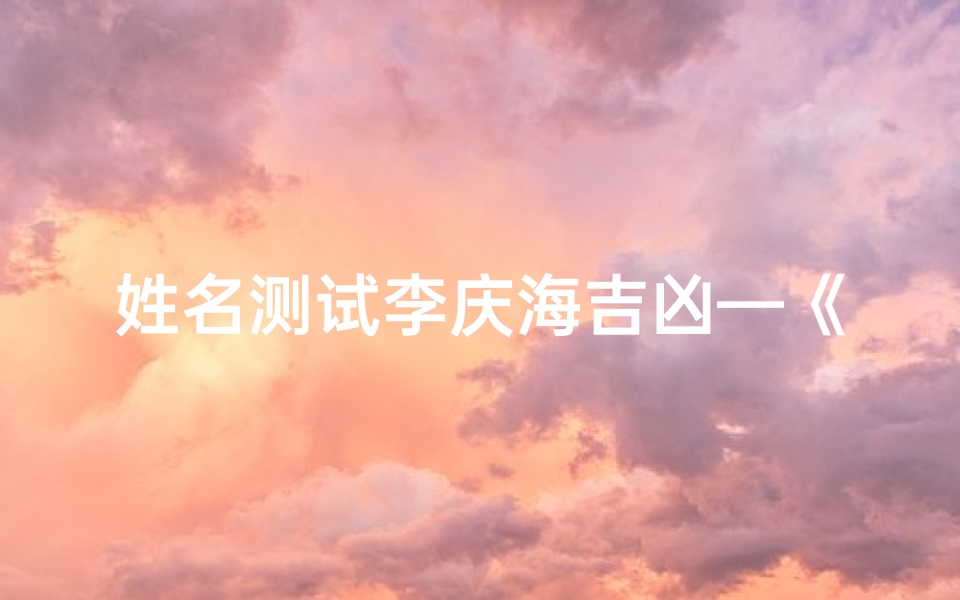 姓名测试李庆海吉凶—《李庆海姓名吉凶揭秘：运势好坏一测便知》