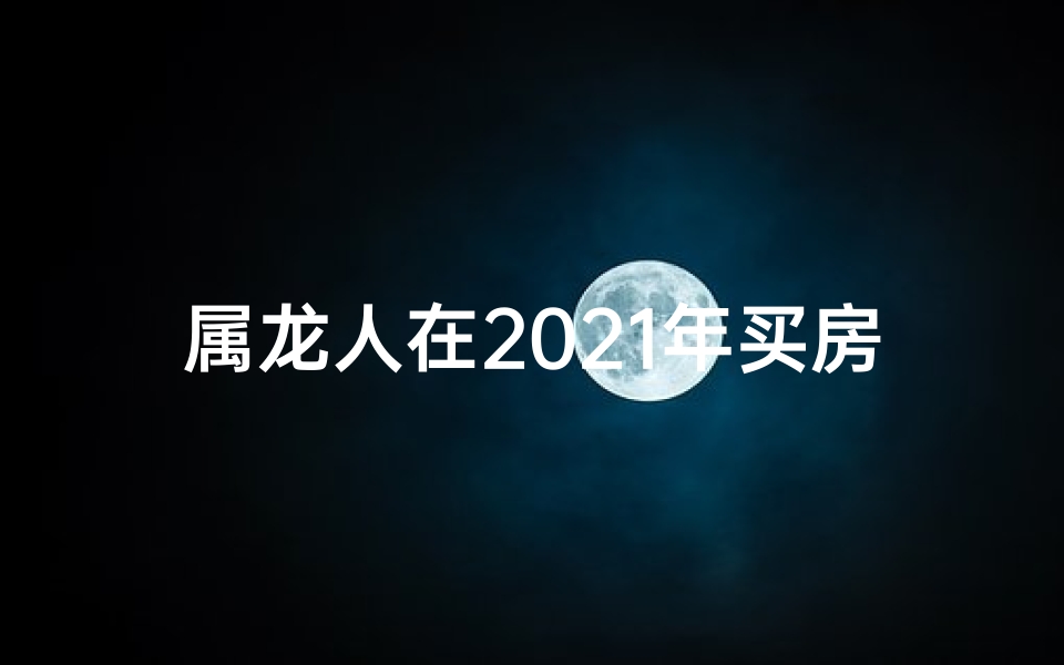 属龙人在2021年买房行吗、属龙生2018：龙年买房记