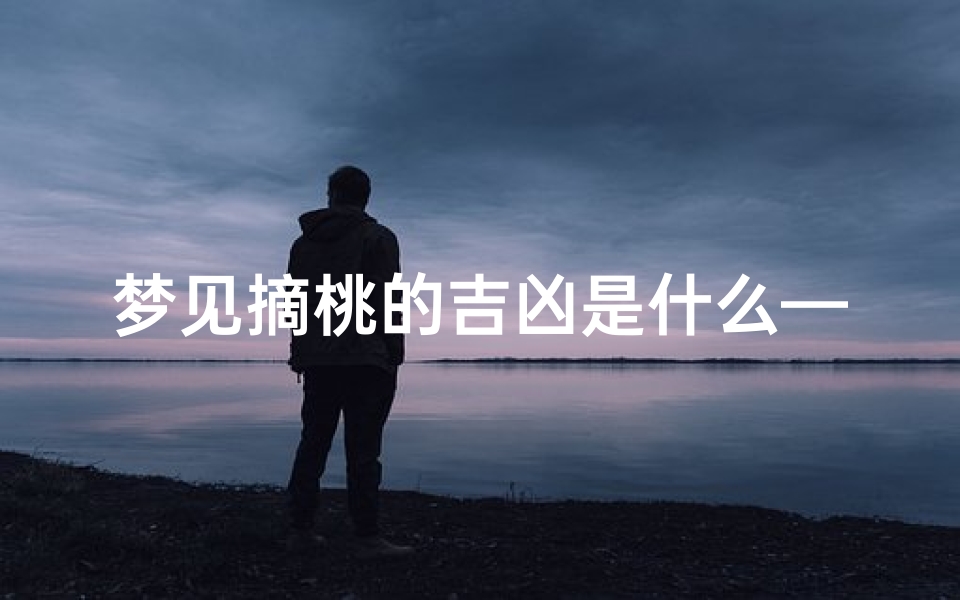 梦见摘桃的吉凶是什么—梦见摘桃吉凶揭秘：预示好运还是厄运？