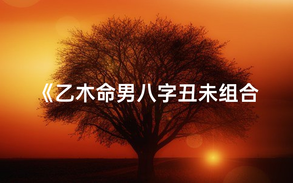 《乙木命男八字丑未组合揭秘出轨之谜》