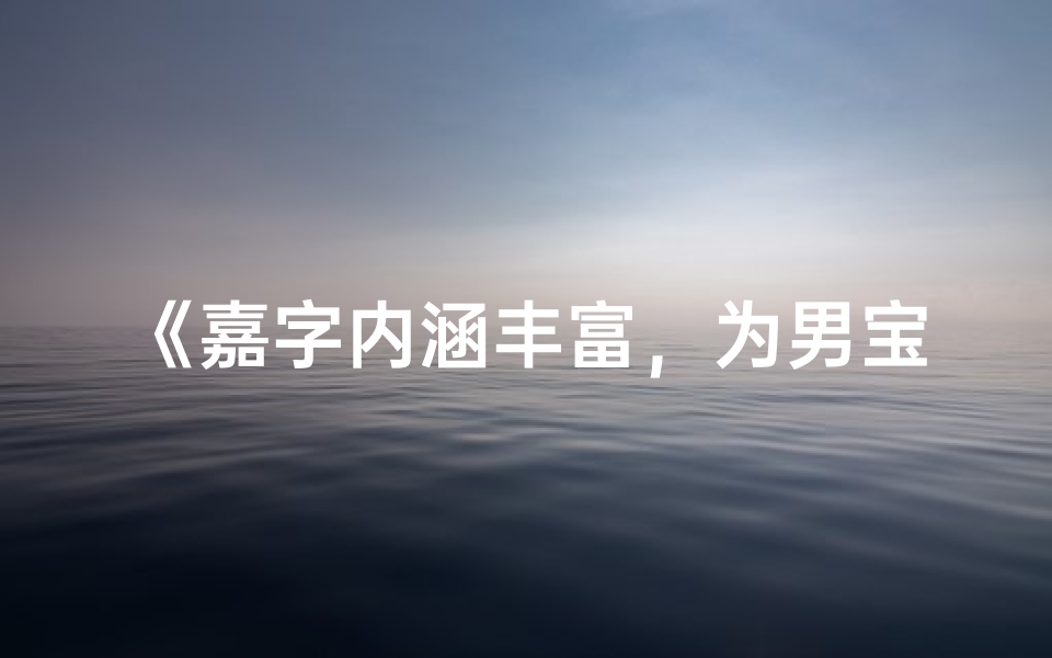 《嘉字内涵丰富，为男宝宝取名增添雅韵》