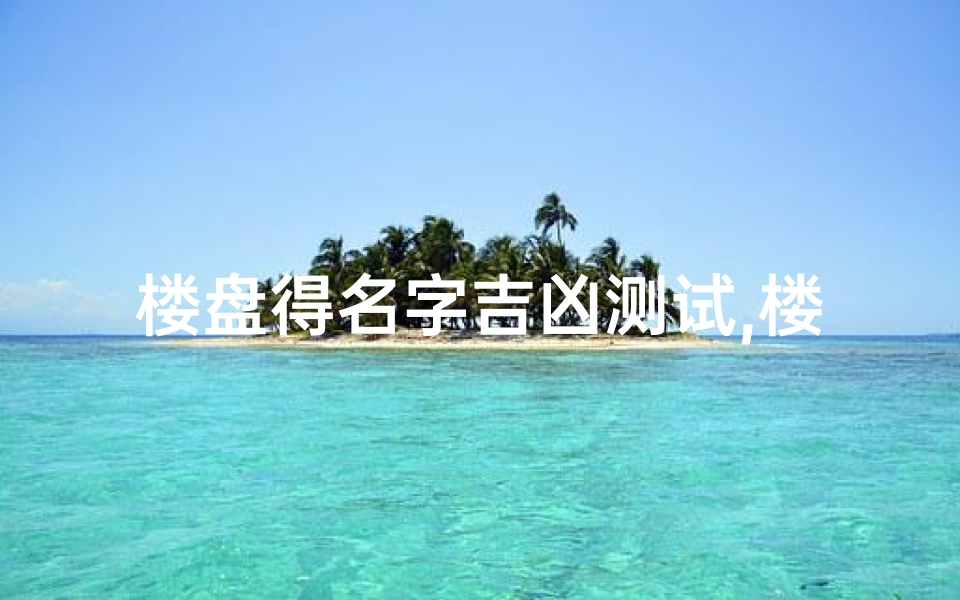 楼盘得名字吉凶测试,楼盘名字吉凶测试电脑版