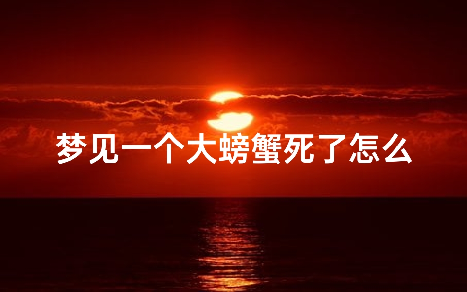 梦见一个大螃蟹死了怎么办_梦见大螃蟹死了是什么意思